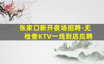 张家口新开夜场招聘-无检查KTV一线到店应聘