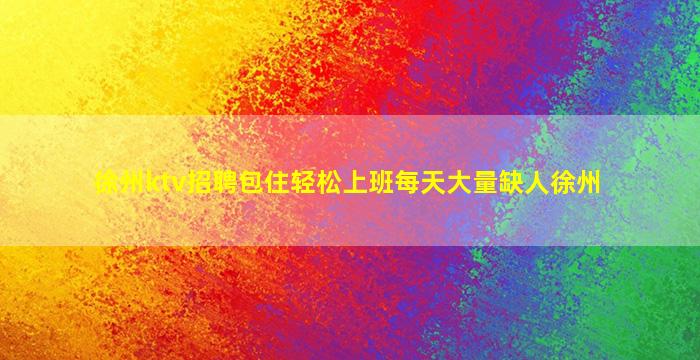 徐州ktv招聘包住轻松上班每天大量缺人徐州